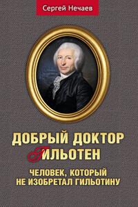 Добрый доктор Гильотен. Человек, который не изобретал гильотину - Сергей Юрьевич Нечаев