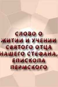 Слово о житии и учении святого отца нашего Стефана, епископа Пермского - Неизвестный Автор
