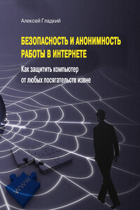 Безопасность и анонимность работы в Интернете. Как защитить компьютер от любых посягательств извне - Алексей Анатольевич Гладкий
