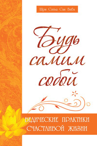 Будь самим собой. Ведические практики счастливой жизни - Сатья Саи Баба