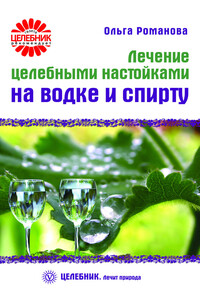 Лечение целебными настойками на водке и спирту - Ольга Владимировна Романова