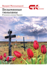 Безымянные тюльпаны. О великих узниках Карлага - Валерий Михайлович Могильницкий