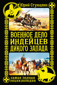 Военное дело индейцев Дикого Запада. Самая полная энциклопедия - Юрий Викторович Стукалин