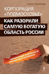 Корпорация «Подмосковье»: как разорили самую богатую область России - Анна Васильевна Соколова