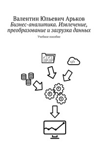Бизнес-аналитика. Извлечение, преобразование и загрузка данных - Валентин Юльевич Арьков