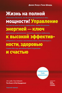Жизнь на полной мощности. Управление энергией – ключ к высокой эффективности, здоровью и счастью - Тони Шварц, Джим Лоэр