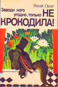 Заводи кого угодно, только НЕ КРОКОДИЛА! - Михай Орсаг