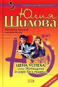 Цена успеха, или Женщина в игре без правил - Юлия Витальевна Шилова