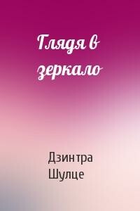 Глядя в зеркало - Дзинтра Шулце