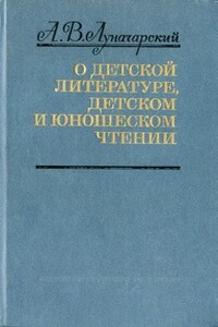 О детской литературе, детском и юношеском чтении - Анатолий Васильевич Луначарский
