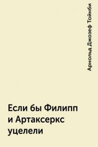 Если бы Филипп и Артаксеркс уцелели - Арнольд Джозеф Тойнби