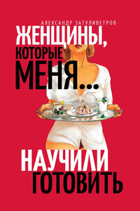 Женщины, которые меня… научили готовить - Александр Борисович Затуливетров