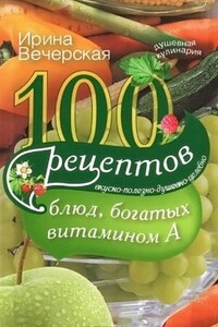 100 рецептов блюд, богатых витамином A. Вкусно, полезно, душевно, целебно - Ирина Вечерская