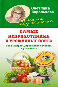 Самые неприхотливые и урожайные сорта. Как выбирать, правильно сочетать и ухаживать - Светлана Королькова