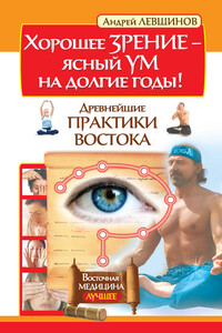 Хорошее зрение – ясный ум на долгие годы! Древнейшие практики Востока - Андрей Алексеевич Левшинов
