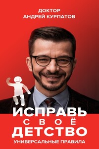 Исправь своё детство. Универсальные правила - Андрей Владимирович Курпатов