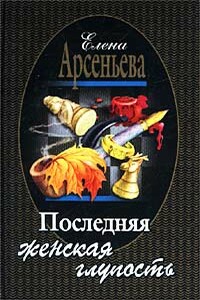 Последняя женская глупость - Елена Арсеньева