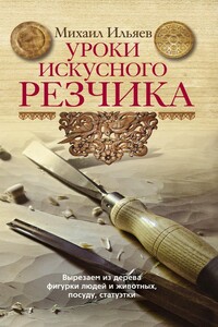 Уроки искусного резчика. Вырезаем из дерева фигурки людей и животных, посуду, статуэтки - Михаил Давыдович Ильяев