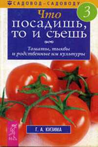 Что посадишь, то и съешь. Часть 3. Томаты, тыквы и родственные им культуры - Галина Александровна Кизима