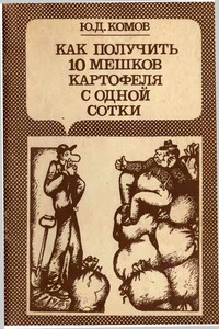 Как получить 10 мешков картофеля с одной сотки - Юрий Дмитриевич Комов
