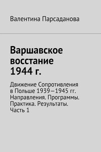 Варшавское восстание 1944 г. Движение Сопротивления в Польше 1939-1945 гг. Направления. Программы. Практика. Результаты. Часть 1 - Валентина Сергеевна Парсаданова