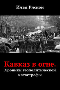 Кавказ в огне. Хроники геополитической катастрофы - Илья Владимирович Рясной