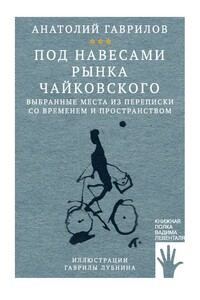 Под навесами рынка Чайковского. Выбранные места из переписки со временем и пространством - Анатолий Николаевич Гаврилов