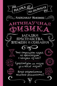 Антинаучная физика: загадки пространства, времени и сознания - Александр Петрович Никонов