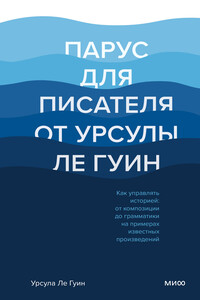 Парус для писателя от Урсулы Ле Гуин. Как управлять историей: от композиции до грамматики на примерах известных произведений - Урсула К Ле Гуин