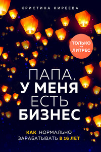 Папа, у меня есть бизнес. Как нормально зарабатывать в 16 лет - Кристина Львовна Киреева