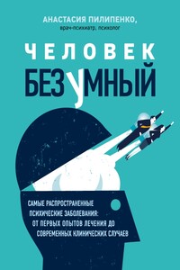 Человек безумный. Самые распространенные психические заболевания: от первых опытов лечения до современных клинических случаев - Анастасия Анатольевна Пилипенко