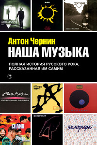 Наша музыка. Полная история русского рока, рассказанная им самим - Антон Анатольевич Чернин