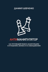 Антиманипулятор. Как противодействовать манипуляциям в отношениях, бизнесе и на собеседованиях - Даниил Андреевич Шевченко