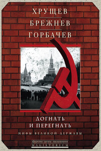 Хрущев, Брежнев, Горбачев. Догнать и перегнать. Мифы великой державы - Коллектив Авторов