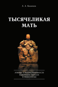 Тысячеликая мать. Этюды о матрилинейности и женских образах в мифологии - Александр Алексеевич Казанков