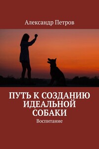 Путь к созданию идеальной собаки. Воспитание - Александр Петрович Петров