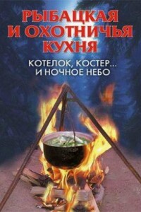 Рыбацкая и охотничья кухня. Котелок, костер... и ночное небо - Алла Валерьяновна Нестерова