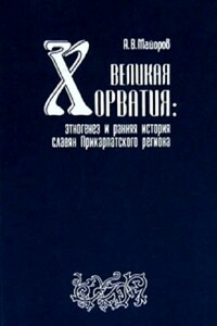 Великая Хорватия. Этногенез и ранняя история славян Прикарпатского региона - Александр Вячеславович Майоров